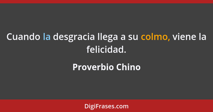 Cuando la desgracia llega a su colmo, viene la felicidad.... - Proverbio Chino