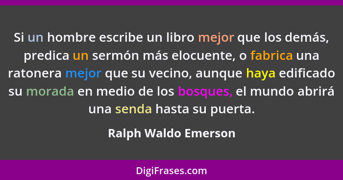 Si un hombre escribe un libro mejor que los demás, predica un sermón más elocuente, o fabrica una ratonera mejor que su vecino,... - Ralph Waldo Emerson