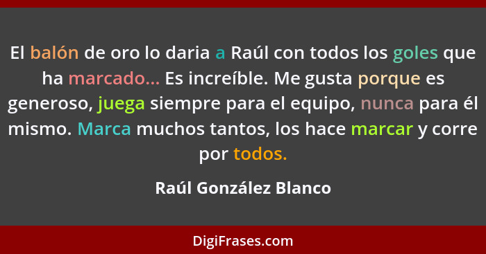 El balón de oro lo daria a Raúl con todos los goles que ha marcado... Es increíble. Me gusta porque es generoso, juega siempre... - Raúl González Blanco