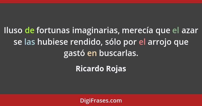 Iluso de fortunas imaginarias, merecía que el azar se las hubiese rendido, sólo por el arrojo que gastó en buscarlas.... - Ricardo Rojas