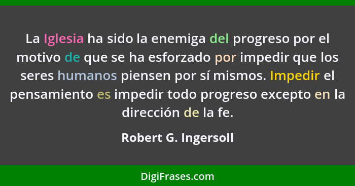 La Iglesia ha sido la enemiga del progreso por el motivo de que se ha esforzado por impedir que los seres humanos piensen por sí... - Robert G. Ingersoll