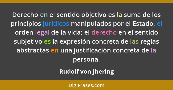 Derecho en el sentido objetivo es la suma de los principios jurídicos manipulados por el Estado, el orden legal de la vida; el de... - Rudolf von Jhering