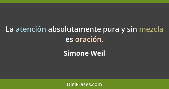 La atención absolutamente pura y sin mezcla es oración.... - Simone Weil