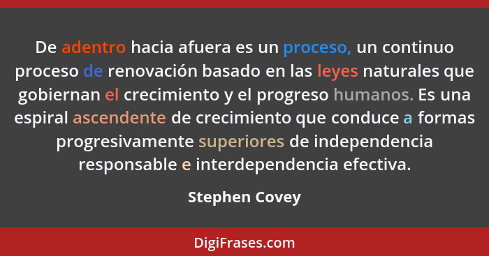 De adentro hacia afuera es un proceso, un continuo proceso de renovación basado en las leyes naturales que gobiernan el crecimiento y... - Stephen Covey