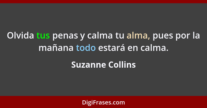 Olvida tus penas y calma tu alma, pues por la mañana todo estará en calma.... - Suzanne Collins