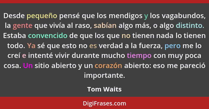 Desde pequeño pensé que los mendigos y los vagabundos, la gente que vivía al raso, sabían algo más, o algo distinto. Estaba convencido de... - Tom Waits