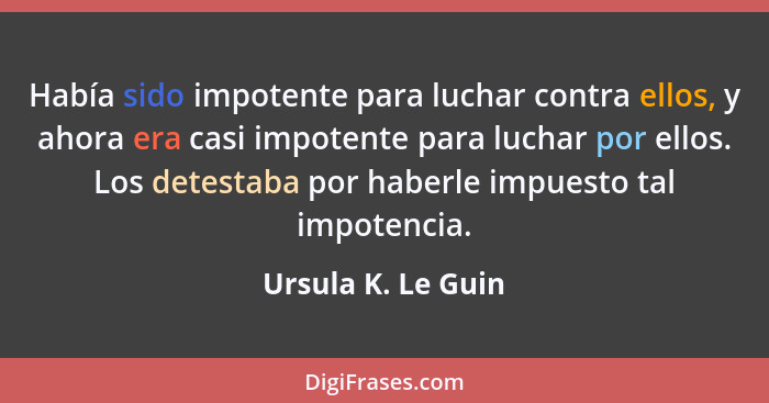 Había sido impotente para luchar contra ellos, y ahora era casi impotente para luchar por ellos. Los detestaba por haberle impuest... - Ursula K. Le Guin