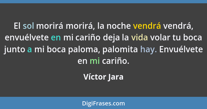 El sol morirá morirá, la noche vendrá vendrá, envuélvete en mi cariño deja la vida volar tu boca junto a mi boca paloma, palomita hay. E... - Víctor Jara