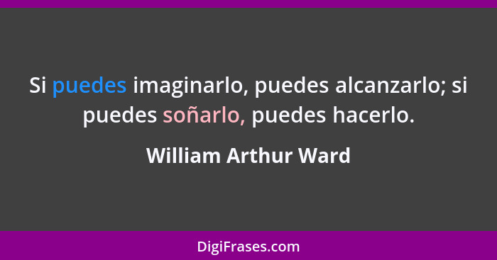 Si puedes imaginarlo, puedes alcanzarlo; si puedes soñarlo, puedes hacerlo.... - William Arthur Ward