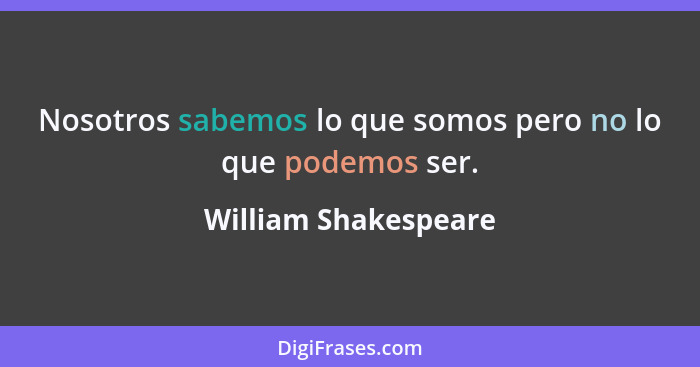 Nosotros sabemos lo que somos pero no lo que podemos ser.... - William Shakespeare