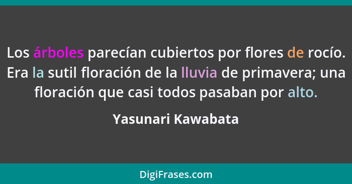 Los árboles parecían cubiertos por flores de rocío. Era la sutil floración de la lluvia de primavera; una floración que casi todos... - Yasunari Kawabata