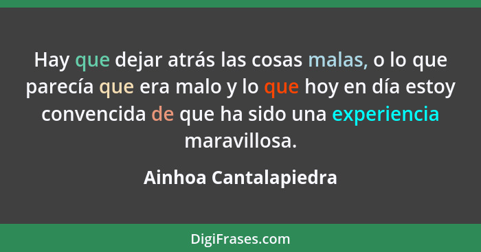 Hay que dejar atrás las cosas malas, o lo que parecía que era malo y lo que hoy en día estoy convencida de que ha sido una expe... - Ainhoa Cantalapiedra