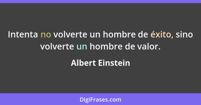 Intenta no volverte un hombre de éxito, sino volverte un hombre de valor.... - Albert Einstein