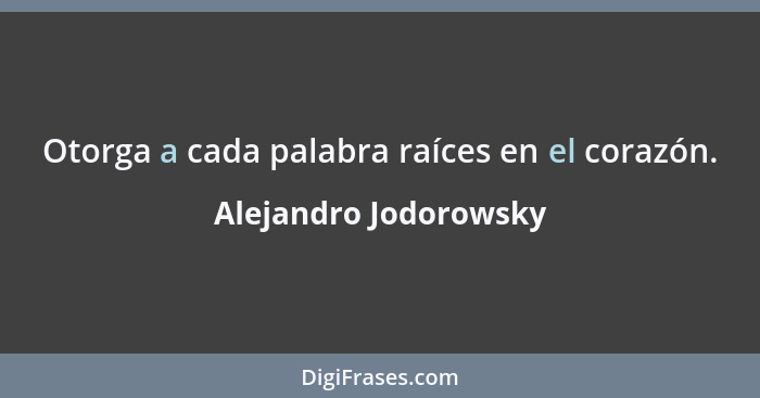 Otorga a cada palabra raíces en el corazón.... - Alejandro Jodorowsky