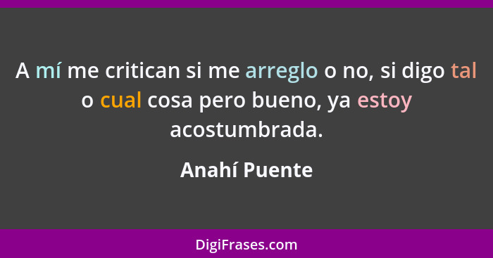 A mí me critican si me arreglo o no, si digo tal o cual cosa pero bueno, ya estoy acostumbrada.... - Anahí Puente