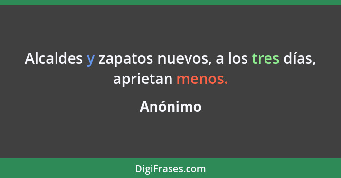 Alcaldes y zapatos nuevos, a los tres días, aprietan menos.... - Anónimo