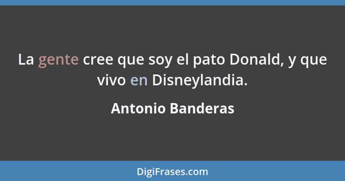 La gente cree que soy el pato Donald, y que vivo en Disneylandia.... - Antonio Banderas