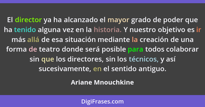 El director ya ha alcanzado el mayor grado de poder que ha tenido alguna vez en la historia. Y nuestro objetivo es ir más allá de... - Ariane Mnouchkine