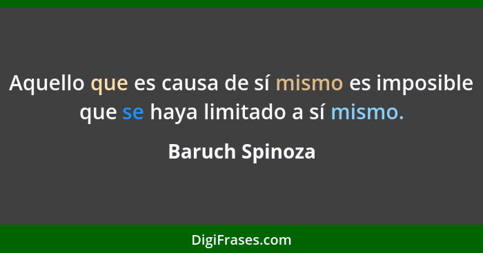 Aquello que es causa de sí mismo es imposible que se haya limitado a sí mismo.... - Baruch Spinoza