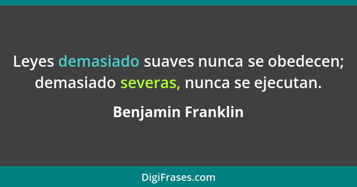 Leyes demasiado suaves nunca se obedecen; demasiado severas, nunca se ejecutan.... - Benjamin Franklin