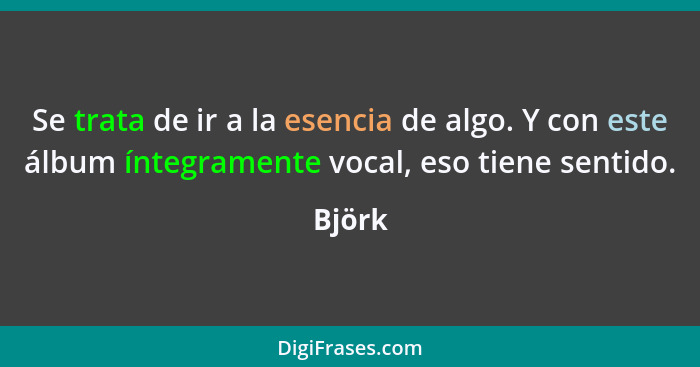 Se trata de ir a la esencia de algo. Y con este álbum íntegramente vocal, eso tiene sentido.... - Björk