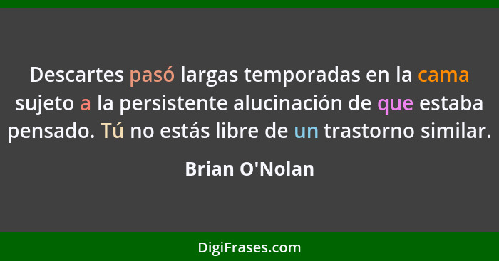 Descartes pasó largas temporadas en la cama sujeto a la persistente alucinación de que estaba pensado. Tú no estás libre de un tra... - Brian O'Nolan