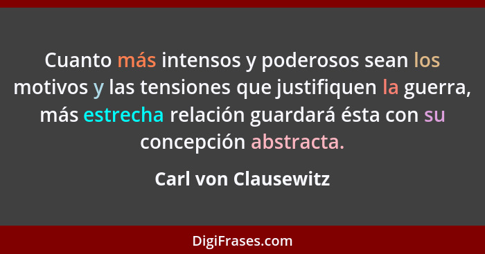 Cuanto más intensos y poderosos sean los motivos y las tensiones que justifiquen la guerra, más estrecha relación guardará ésta... - Carl von Clausewitz