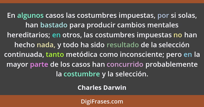 En algunos casos las costumbres impuestas, por si solas, han bastado para producir cambios mentales hereditarios; en otros, las costu... - Charles Darwin