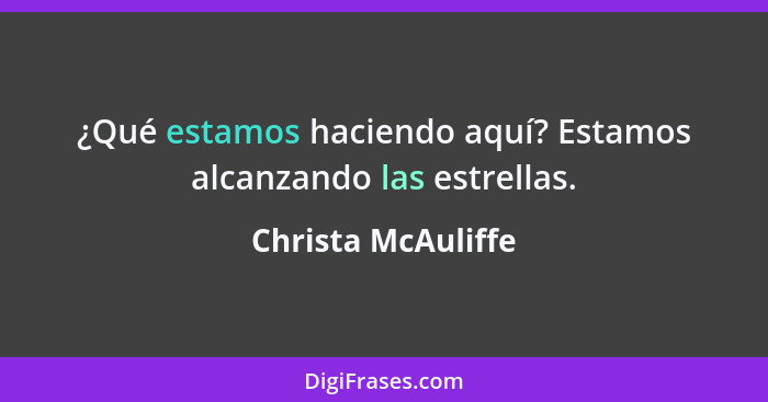 ¿Qué estamos haciendo aquí? Estamos alcanzando las estrellas.... - Christa McAuliffe