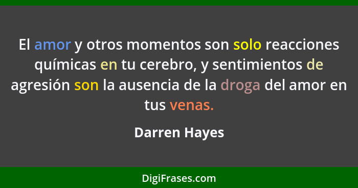 El amor y otros momentos son solo reacciones químicas en tu cerebro, y sentimientos de agresión son la ausencia de la droga del amor en... - Darren Hayes