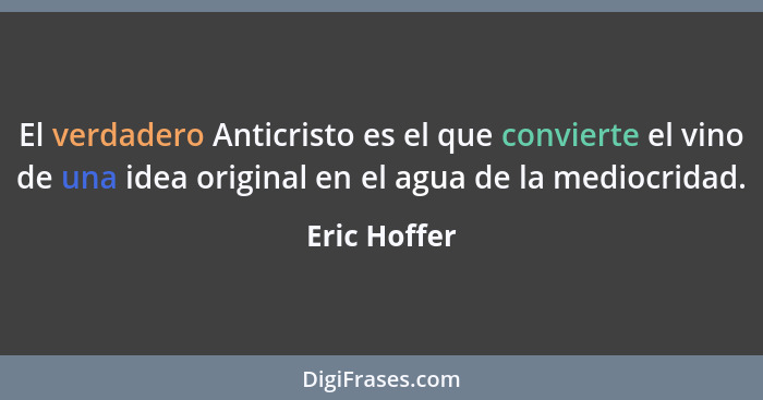 El verdadero Anticristo es el que convierte el vino de una idea original en el agua de la mediocridad.... - Eric Hoffer