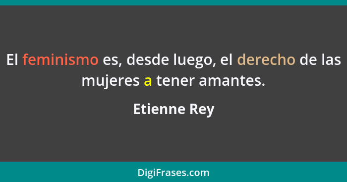 El feminismo es, desde luego, el derecho de las mujeres a tener amantes.... - Etienne Rey