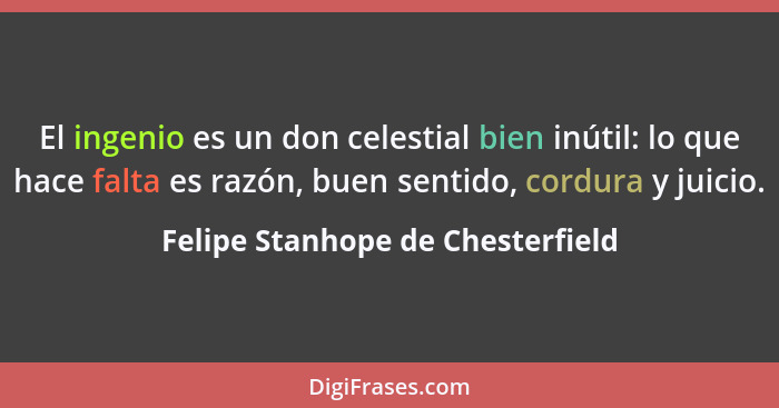 El ingenio es un don celestial bien inútil: lo que hace falta es razón, buen sentido, cordura y juicio.... - Felipe Stanhope de Chesterfield