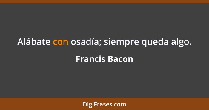 Alábate con osadía; siempre queda algo.... - Francis Bacon