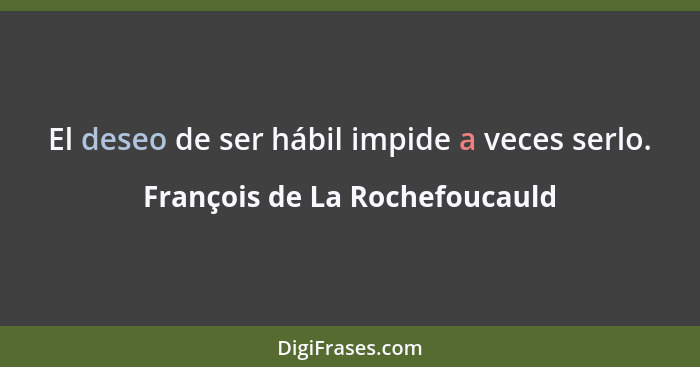 El deseo de ser hábil impide a veces serlo.... - François de La Rochefoucauld