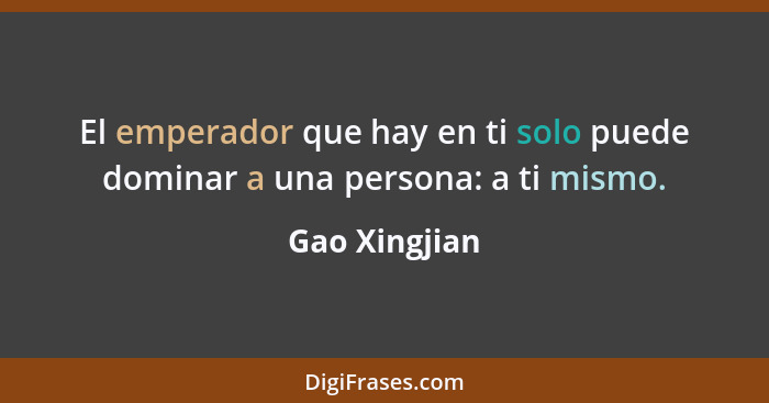 El emperador que hay en ti solo puede dominar a una persona: a ti mismo.... - Gao Xingjian