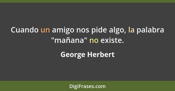 Cuando un amigo nos pide algo, la palabra "mañana" no existe.... - George Herbert