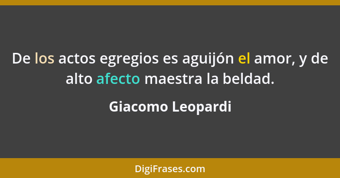 De los actos egregios es aguijón el amor, y de alto afecto maestra la beldad.... - Giacomo Leopardi