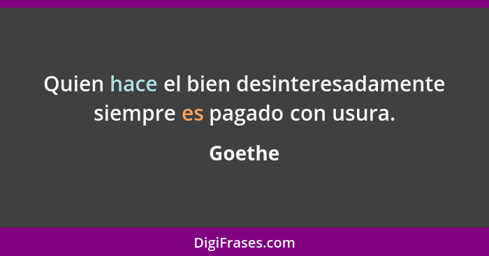 Quien hace el bien desinteresadamente siempre es pagado con usura.... - Goethe