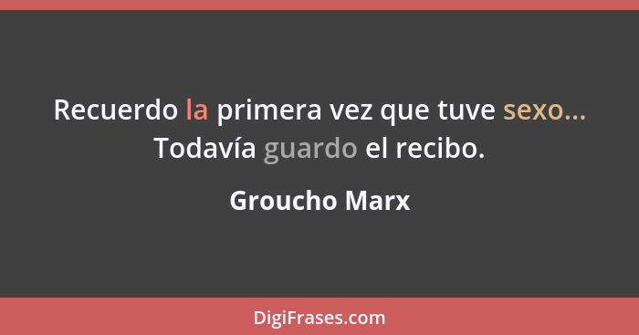 Recuerdo la primera vez que tuve sexo... Todavía guardo el recibo.... - Groucho Marx