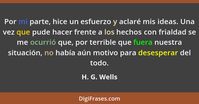 Por mi parte, hice un esfuerzo y aclaré mis ideas. Una vez que pude hacer frente a los hechos con frialdad se me ocurrió que, por terrib... - H. G. Wells