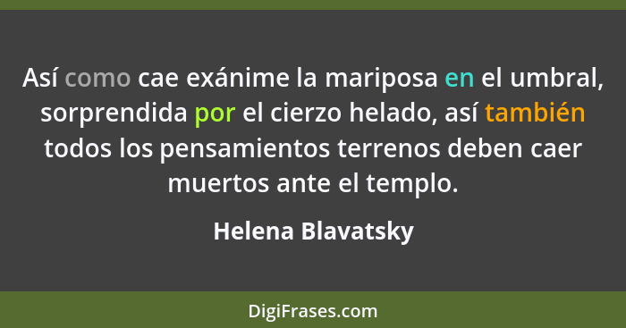 Así como cae exánime la mariposa en el umbral, sorprendida por el cierzo helado, así también todos los pensamientos terrenos deben... - Helena Blavatsky