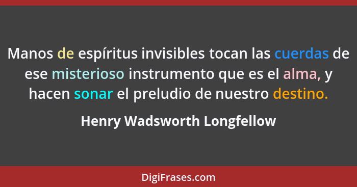 Manos de espíritus invisibles tocan las cuerdas de ese misterioso instrumento que es el alma, y hacen sonar el preludio d... - Henry Wadsworth Longfellow