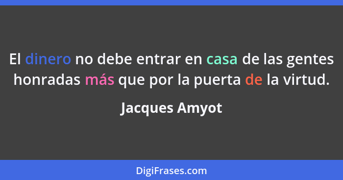 El dinero no debe entrar en casa de las gentes honradas más que por la puerta de la virtud.... - Jacques Amyot