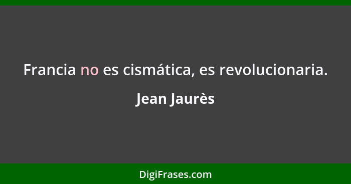 Francia no es cismática, es revolucionaria.... - Jean Jaurès