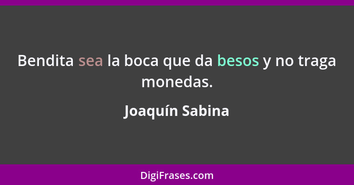 Bendita sea la boca que da besos y no traga monedas.... - Joaquín Sabina