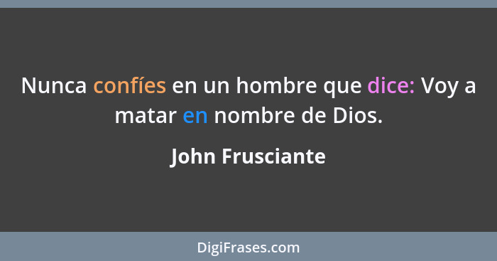 Nunca confíes en un hombre que dice: Voy a matar en nombre de Dios.... - John Frusciante