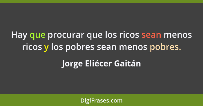 Hay que procurar que los ricos sean menos ricos y los pobres sean menos pobres.... - Jorge Eliécer Gaitán