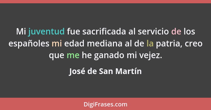 Mi juventud fue sacrificada al servicio de los españoles mi edad mediana al de la patria, creo que me he ganado mi vejez.... - José de San Martín