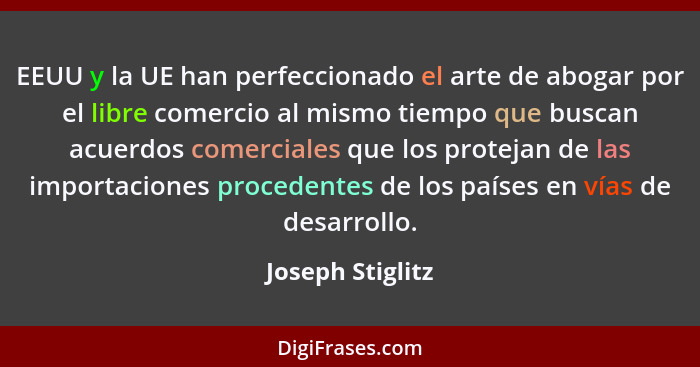 EEUU y la UE han perfeccionado el arte de abogar por el libre comercio al mismo tiempo que buscan acuerdos comerciales que los prote... - Joseph Stiglitz